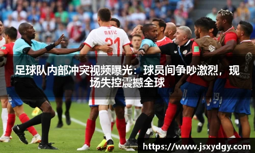 足球队内部冲突视频曝光：球员间争吵激烈，现场失控震撼全球